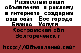 Разместим ваши объявления  и рекламу в интернете, создадим ваш сайт - Все города Бизнес » Услуги   . Костромская обл.,Волгореченск г.